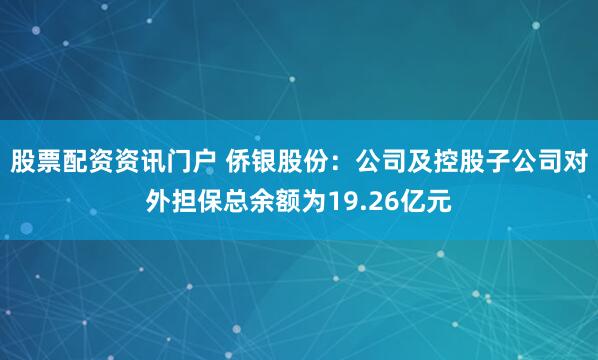 股票配资资讯门户 侨银股份：公司及控股子公司对外担保总余额为19.26亿元