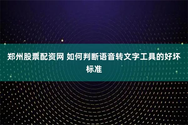 郑州股票配资网 如何判断语音转文字工具的好坏标准