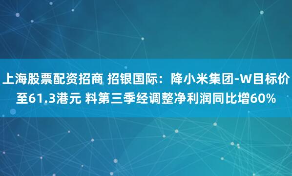 上海股票配资招商 招银国际：降小米集团-W目标价至61.3港元 料第三季经调整净利润同比增60%