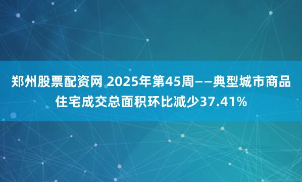 郑州股票配资网 2025年第45周——典型城市商品住宅成交总面积环比减少37.41%