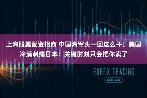 上海股票配资招商 中国海军头一回这么干！美国冷漠刺痛日本：关键时刻只会把你卖了