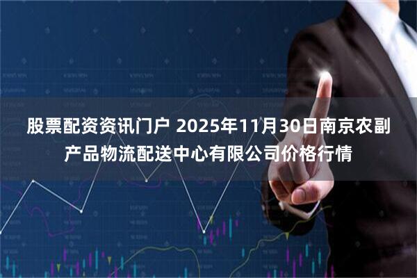 股票配资资讯门户 2025年11月30日南京农副产品物流配送中心有限公司价格行情