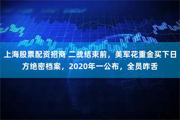 上海股票配资招商 二战结束前，美军花重金买下日方绝密档案，2020年一公布，全员咋舌