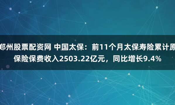 郑州股票配资网 中国太保：前11个月太保寿险累计原保险保费收入2503.22亿元，同比增长9.4%
