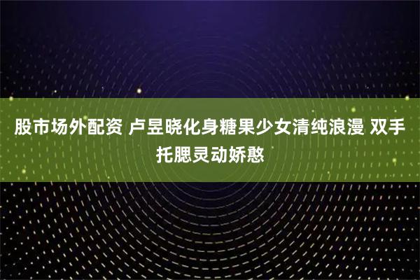 股市场外配资 卢昱晓化身糖果少女清纯浪漫 双手托腮灵动娇憨